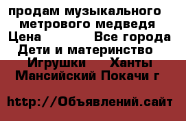 продам музыкального 1,5 метрового медведя  › Цена ­ 2 500 - Все города Дети и материнство » Игрушки   . Ханты-Мансийский,Покачи г.